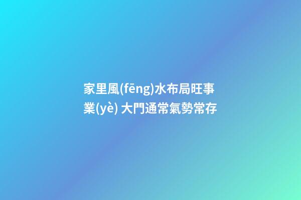 家里風(fēng)水布局旺事業(yè) 大門通常氣勢常存